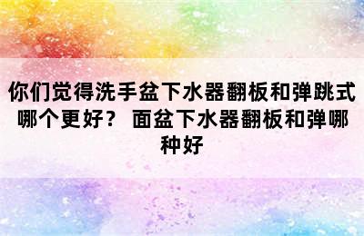 你们觉得洗手盆下水器翻板和弹跳式哪个更好？ 面盆下水器翻板和弹哪种好